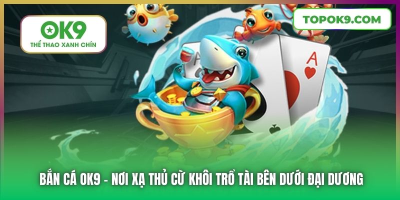 Bắn Cá OK9 - Nơi xạ thủ cừ khôi trổ tài bên dưới đại dương