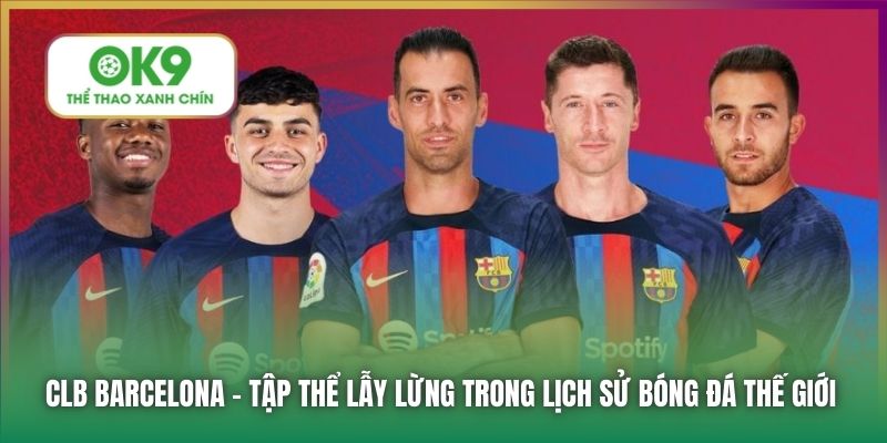 CLB Barcelona - tập thể lẫy lừng trong lịch sử bóng đá thế giới